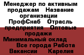 Менеджер по активным продажам › Название организации ­ ПрофСнаб › Отрасль предприятия ­ Оптовые продажи › Минимальный оклад ­ 30 000 - Все города Работа » Вакансии   . Карелия респ.,Костомукша г.